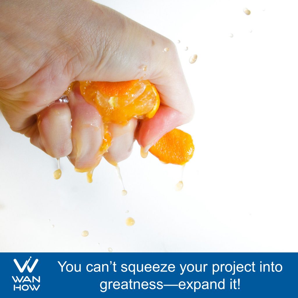 You can't squeeze your project into greatness - expand it!